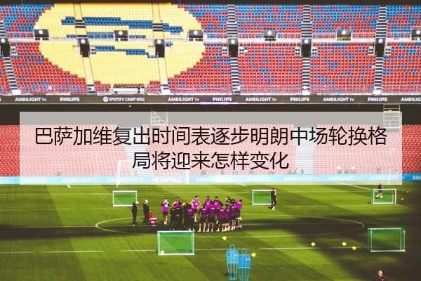 巴萨加维复出时间表逐步明朗中场轮换格局将迎来怎样变化