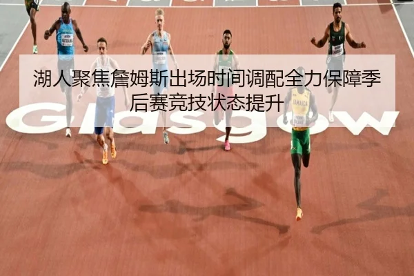 湖人聚焦詹姆斯出场时间调配全力保障季后赛竞技状态提升