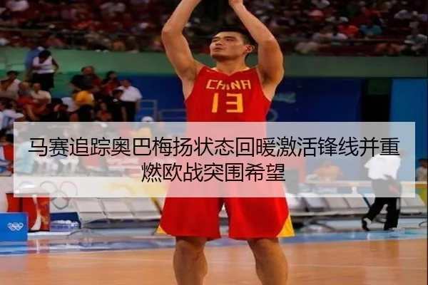 马赛追踪奥巴梅扬状态回暖激活锋线并重燃欧战突围希望