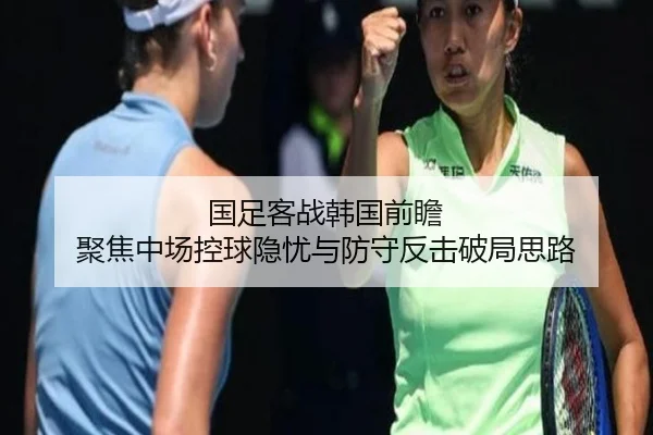 国足客战韩国前瞻 聚焦中场控球隐忧与防守反击破局思路