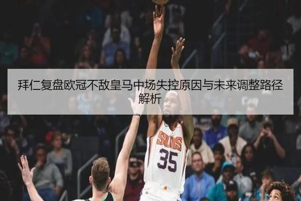 拜仁复盘欧冠不敌皇马中场失控原因与未来调整路径解析