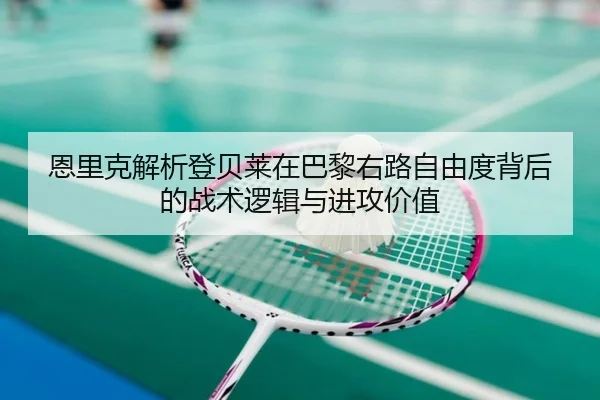 恩里克解析登贝莱在巴黎右路自由度背后的战术逻辑与进攻价值