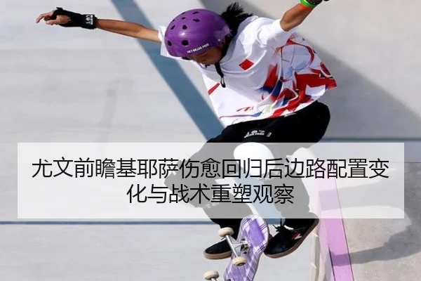 尤文前瞻基耶萨伤愈回归后边路配置变化与战术重塑观察