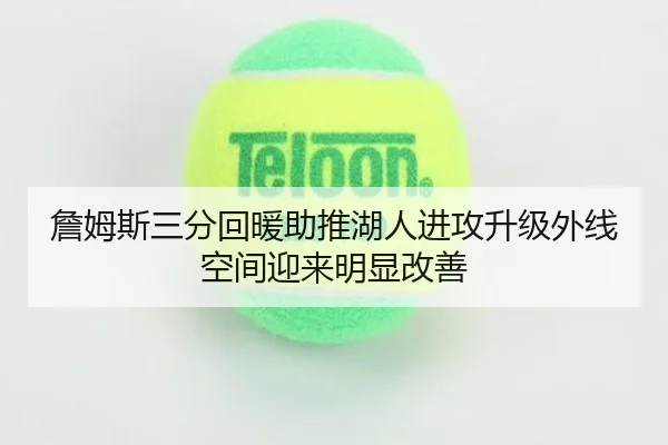 詹姆斯三分回暖助推湖人进攻升级外线空间迎来明显改善